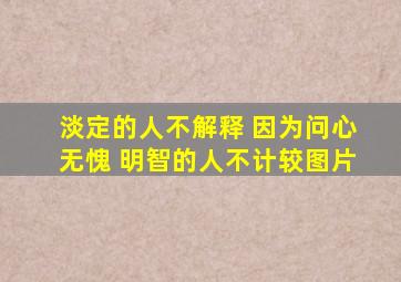 淡定的人不解释 因为问心无愧 明智的人不计较图片